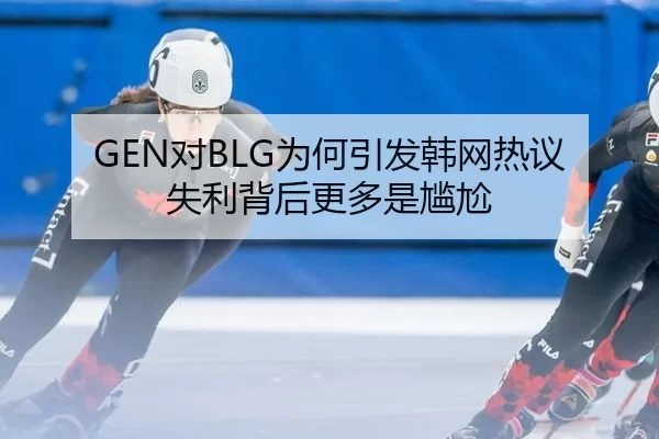 GEN对BLG为何引发韩网热议 失利背后更多是尴尬